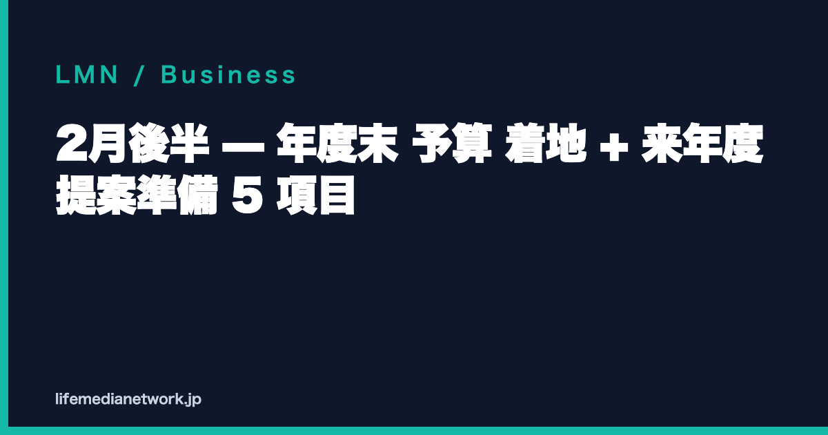2月後半 — 年度末 予算 着地 + 来年度 提案準備 5 項目