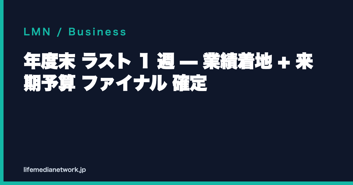 年度末 ラスト 1 週 — 業績着地 + 来期予算 ファイナル 確定