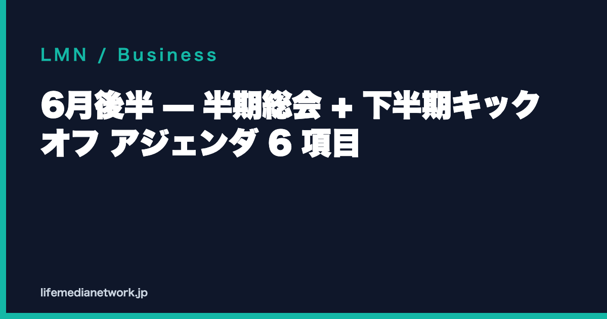 6月後半 — 半期総会 + 下半期キックオフ アジェンダ 6 項目