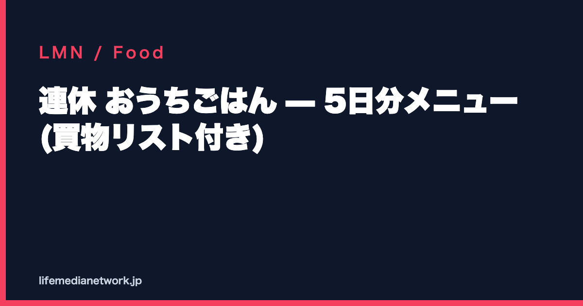 連休 おうちごはん — 5日分メニュー (買物リスト付き)