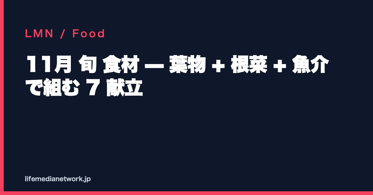 11月 旬 食材 — 葉物 + 根菜 + 魚介 で組む 7 献立