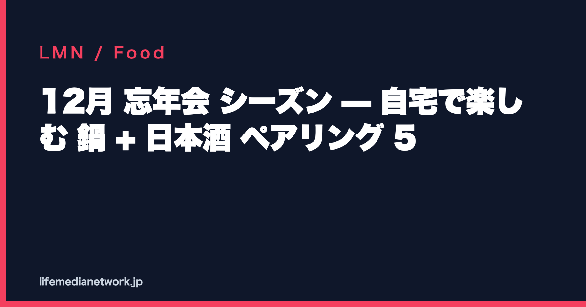 12月 忘年会 シーズン — 自宅で楽しむ 鍋 + 日本酒 ペアリング 5