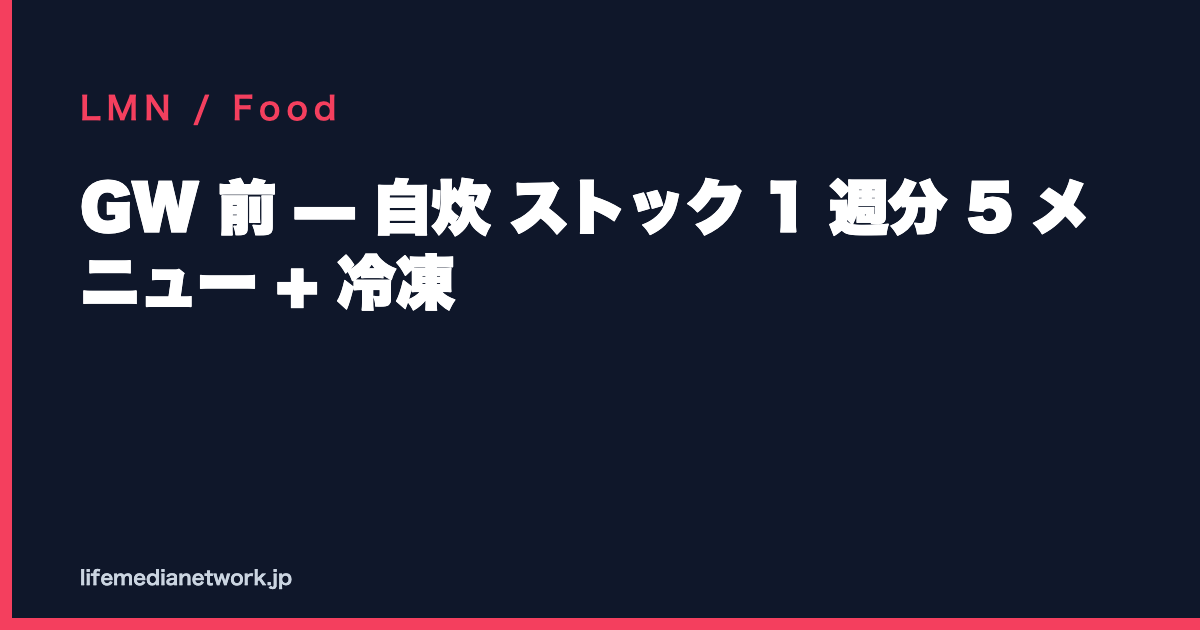 GW 前 — 自炊 ストック 1 週分 5 メニュー + 冷凍