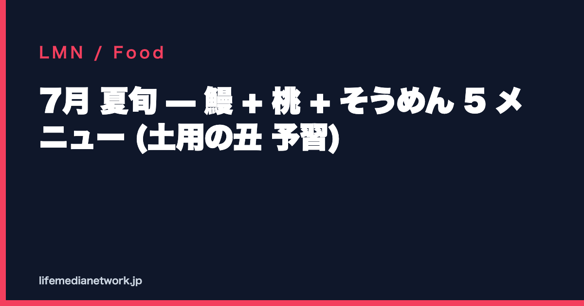 7月 夏旬 — 鰻 + 桃 + そうめん 5 メニュー (土用の丑 予習)