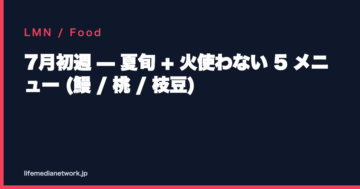 7月初週 — 夏旬 + 火使わない 5 メニュー (鰻 / 桃 / 枝豆)