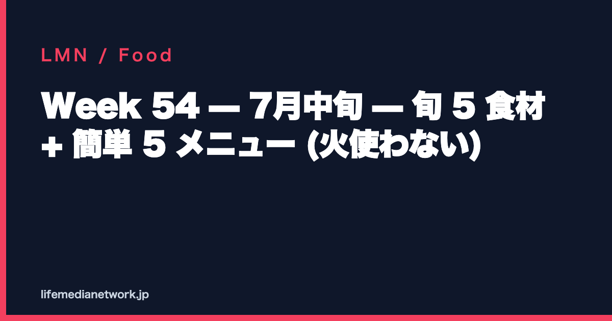 Week 54 — 7月中旬 — 旬 5 食材 + 簡単 5 メニュー (火使わない)