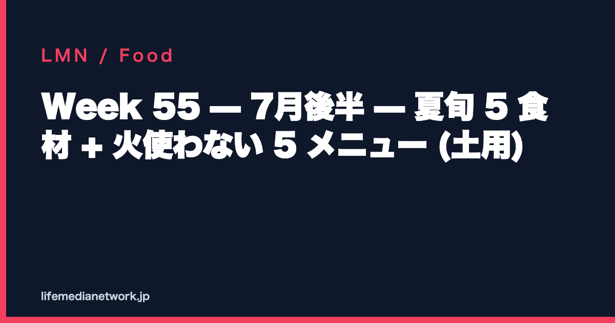Week 55 — 7月後半 — 夏旬 5 食材 + 火使わない 5 メニュー (土用)