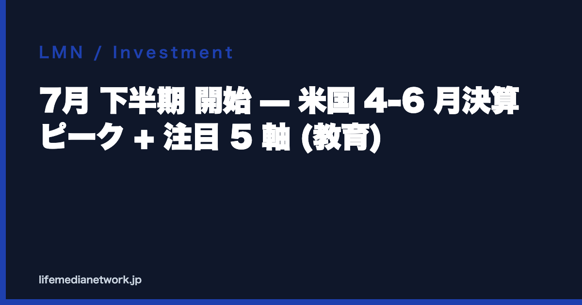 7月 下半期 開始 — 米国 4-6 月決算 ピーク + 注目 5 軸 (教育)
