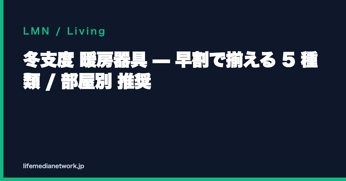 冬支度 暖房器具 — 早割で揃える 5 種類 / 部屋別 推奨