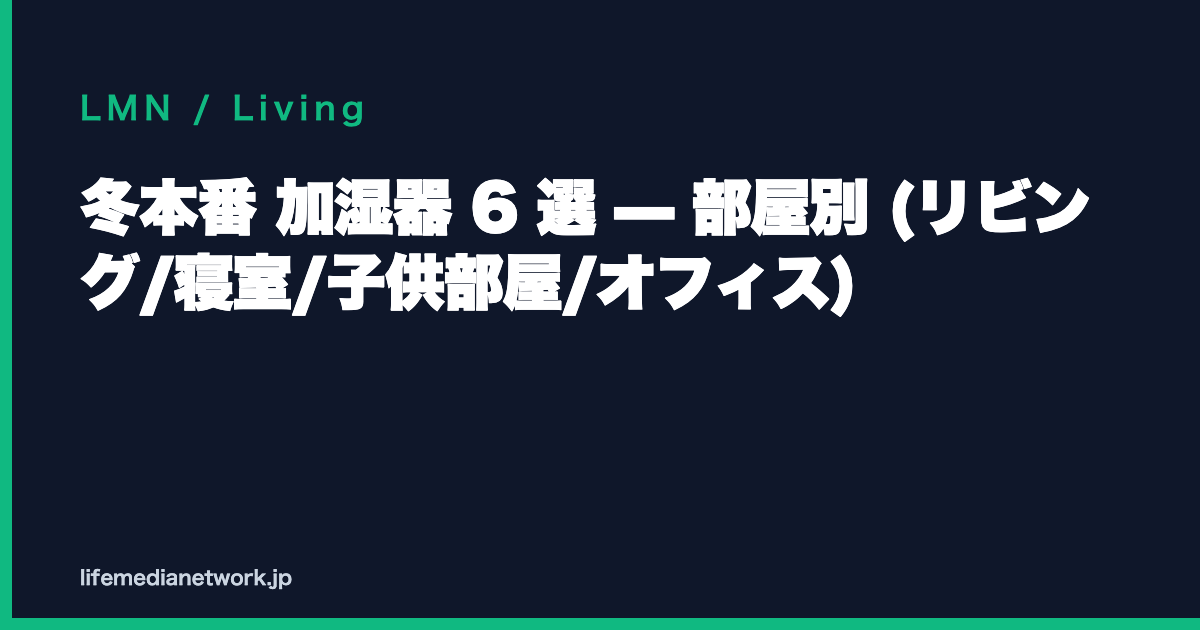 冬本番 加湿器 6 選 — 部屋別 (リビング/寝室/子供部屋/オフィス)