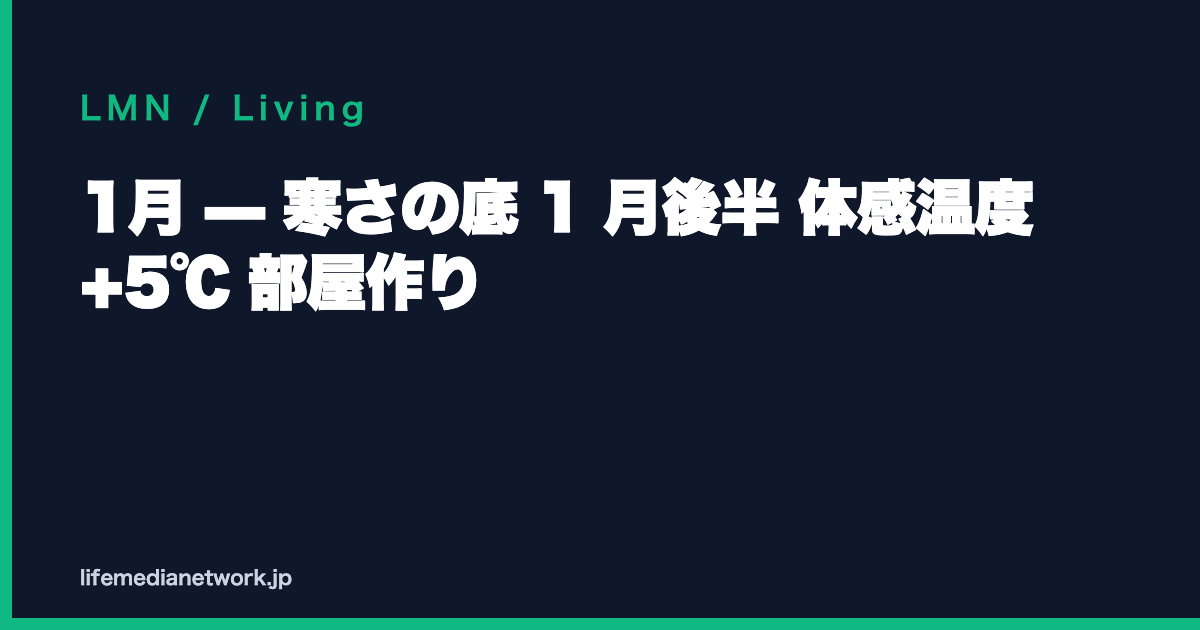 1月 — 寒さの底 1 月後半 体感温度 +5℃ 部屋作り