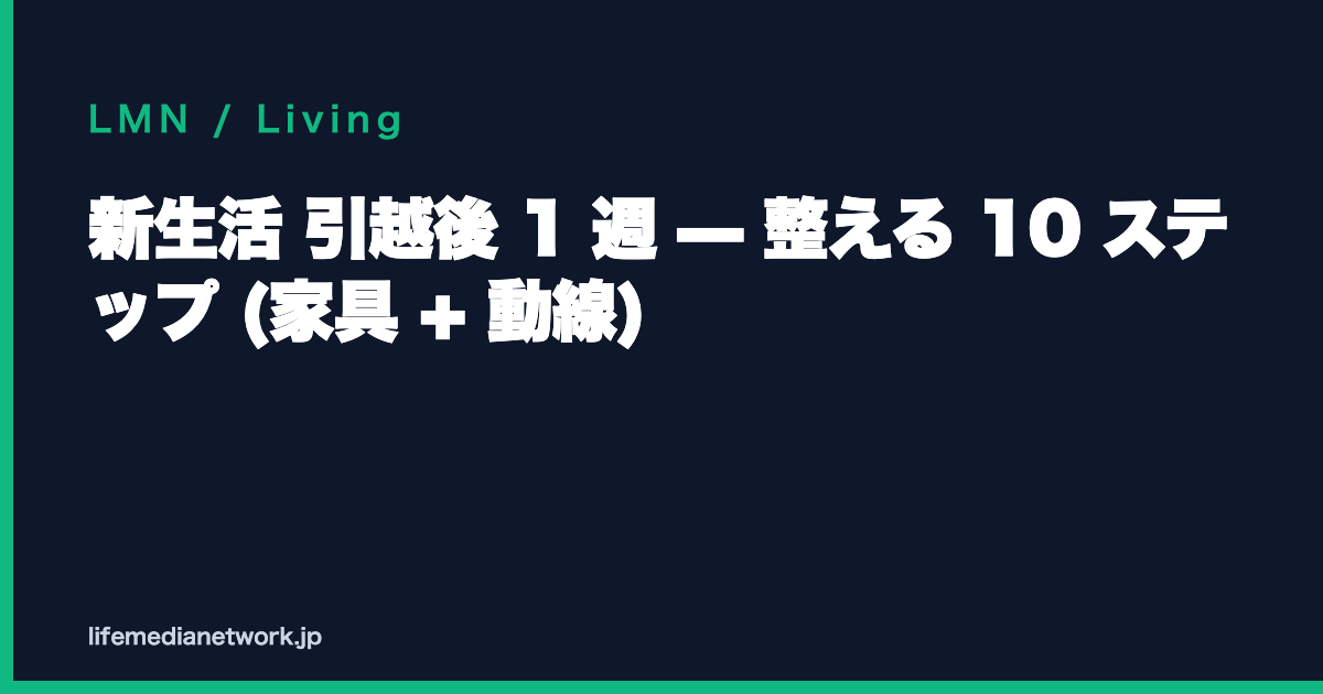 新生活 引越後 1 週 — 整える 10 ステップ (家具 + 動線)