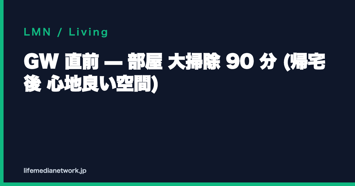 GW 直前 — 部屋 大掃除 90 分 (帰宅後 心地良い空間)