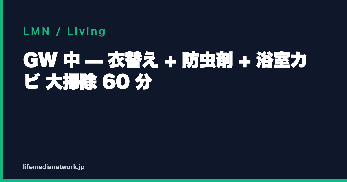 GW 中 — 衣替え + 防虫剤 + 浴室カビ 大掃除 60 分