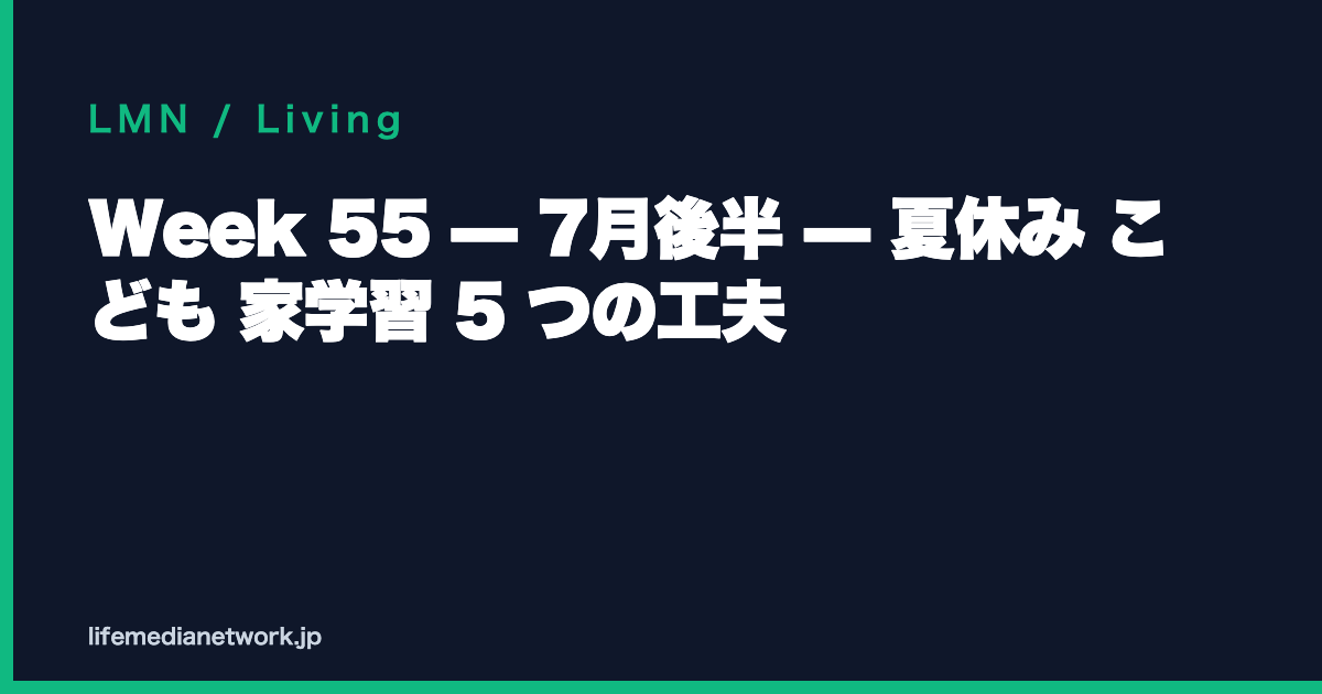 Week 55 — 7月後半 — 夏休み こども 家学習 5 つの工夫