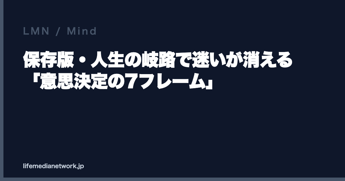 保存版・人生の岐路で迷いが消える「意思決定の7フレーム」