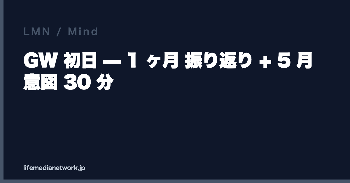 GW 初日 — 1 ヶ月 振り返り + 5 月 意図 30 分