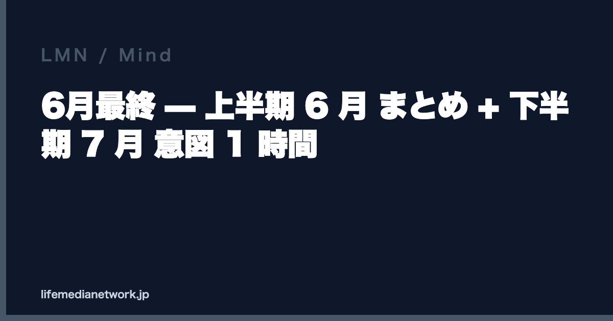 6月最終 — 上半期 6 月 まとめ + 下半期 7 月 意図 1 時間
