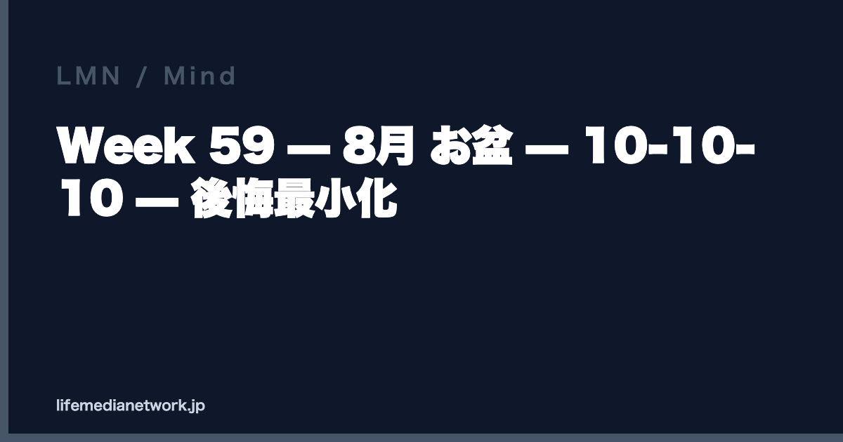 Week 59 — 8月 お盆 — 10-10-10 — 後悔最小化