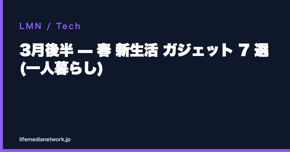 3月後半 — 春 新生活 ガジェット 7 選 (一人暮らし)