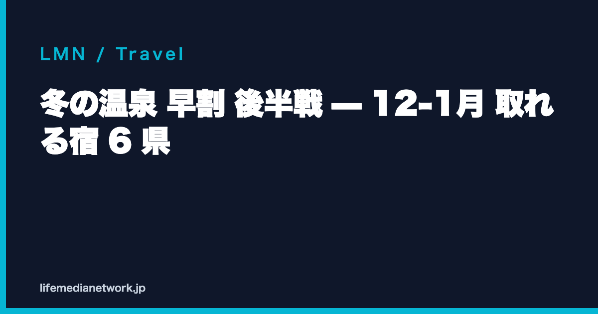 冬の温泉 早割 後半戦 — 12-1月 取れる宿 6 県