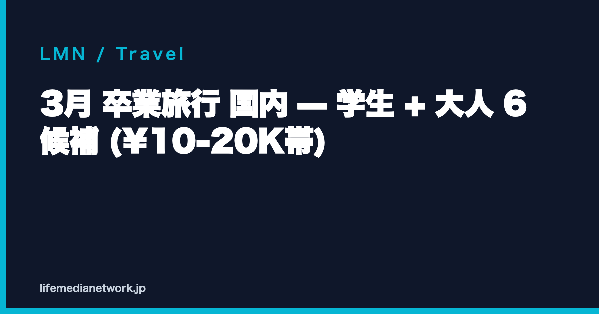 3月 卒業旅行 国内 — 学生 + 大人 6 候補 (¥10-20K帯)