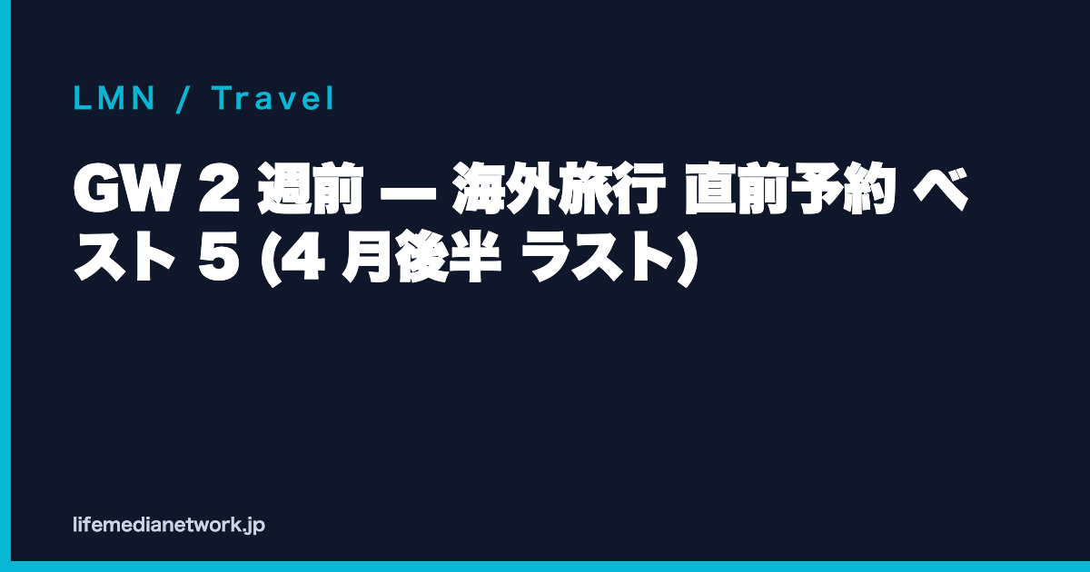 GW 2 週前 — 海外旅行 直前予約 ベスト 5 (4 月後半 ラスト)