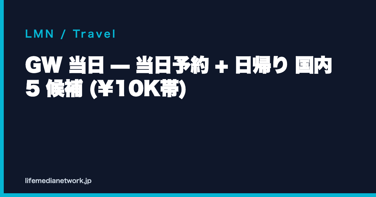 GW 当日 — 当日予約 + 日帰り 国内 5 候補 (¥10K帯)