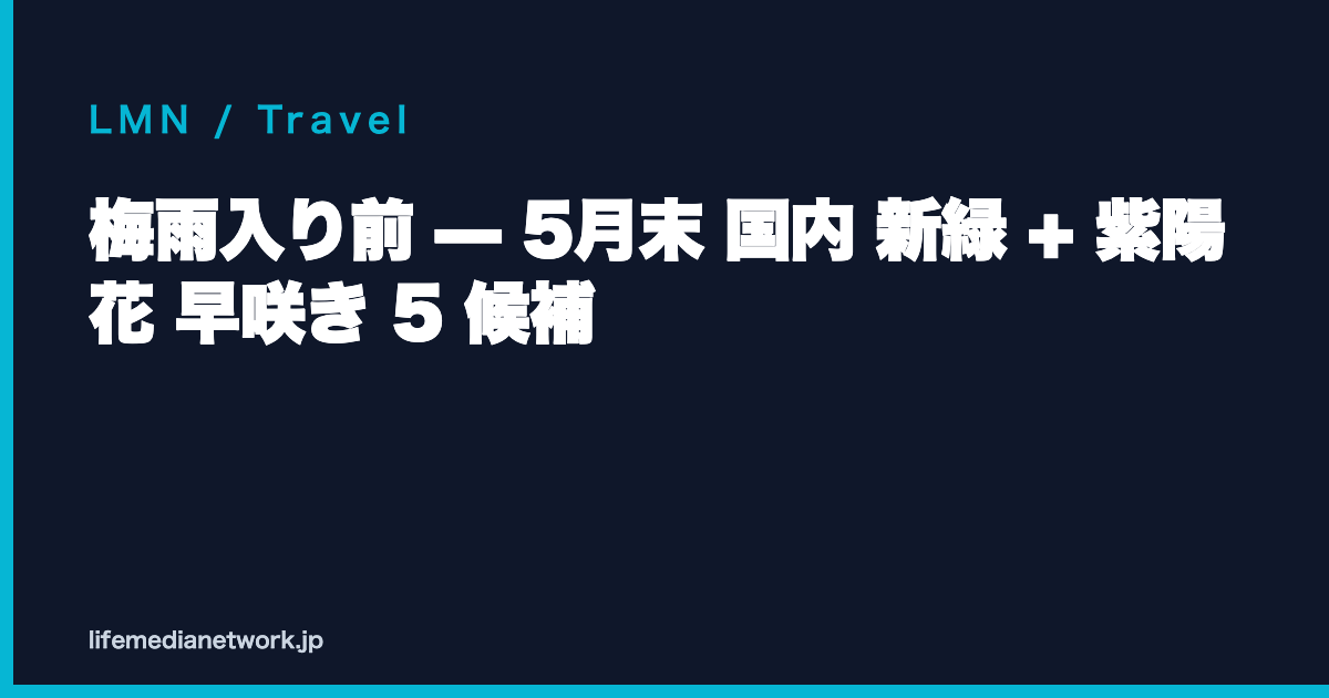 梅雨入り前 — 5月末 国内 新緑 + 紫陽花 早咲き 5 候補