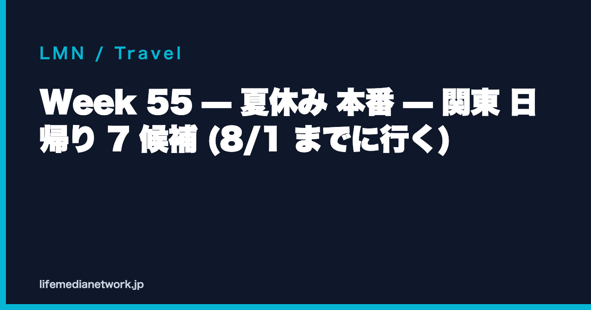 Week 55 — 夏休み 本番 — 関東 日帰り 7 候補 (8/1 までに行く)